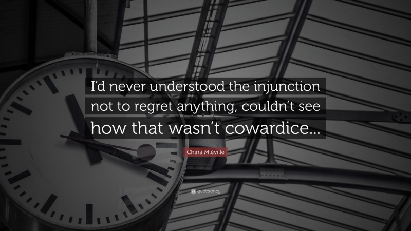 China Miéville Quote: “I’d never understood the injunction not to regret anything, couldn’t see how that wasn’t cowardice...”