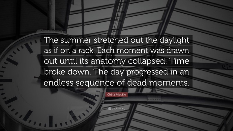 China Miéville Quote: “The summer stretched out the daylight as if on a rack. Each moment was drawn out until its anatomy collapsed. Time broke down. The day progressed in an endless sequence of dead moments.”