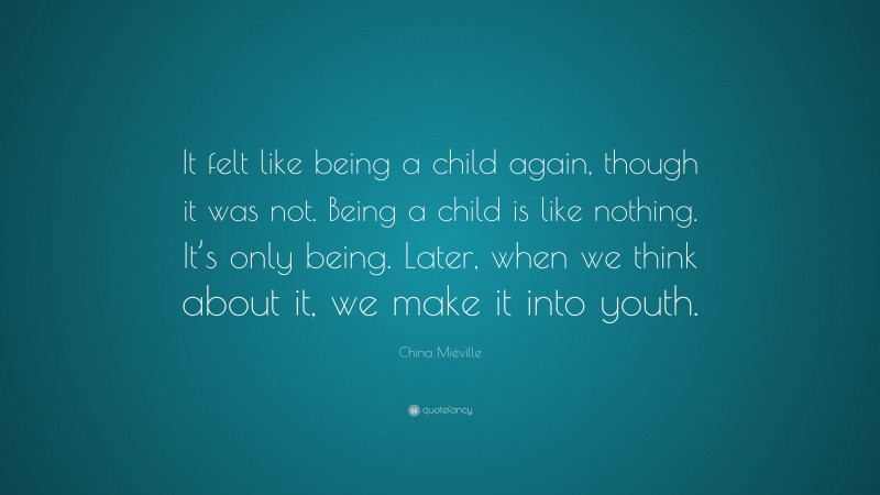 China Miéville Quote: “It felt like being a child again, though it was not. Being a child is like nothing. It’s only being. Later, when we think about it, we make it into youth.”