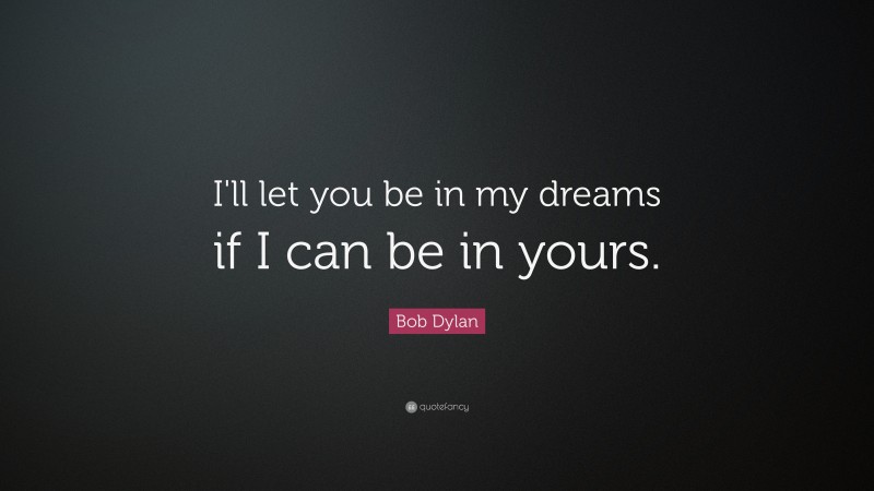 Bob Dylan Quote: “I'll let you be in my dreams if I can be in yours.”