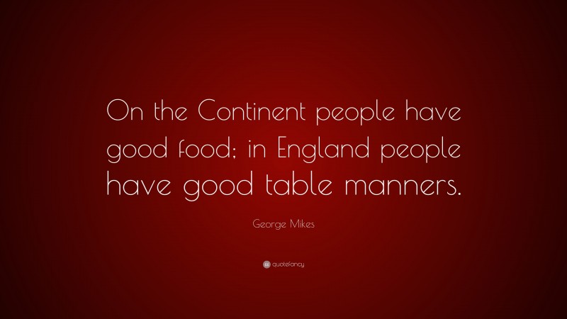 George Mikes Quote: “On the Continent people have good food; in England people have good table manners.”