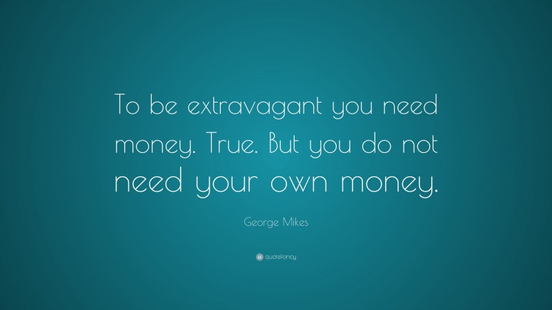 George Mikes Quote: “To be extravagant you need money. True. But you do not need your own money.”