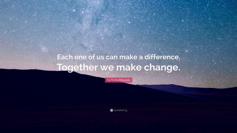 Barbara Mikulski Quote: “Each one of us can make a difference. Together we make change.”