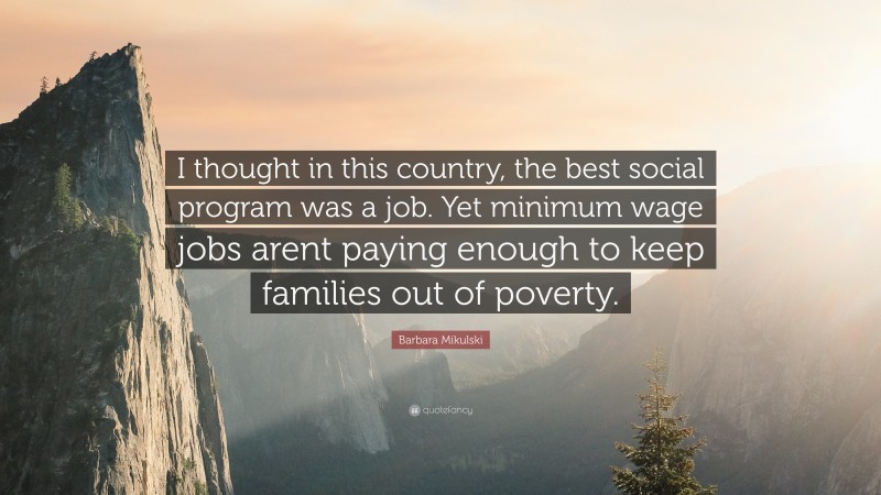 Barbara Mikulski Quote: “I thought in this country, the best social program was a job. Yet minimum wage jobs arent paying enough to keep families out of poverty.”