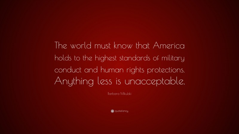Barbara Mikulski Quote: “The world must know that America holds to the highest standards of military conduct and human rights protections. Anything less is unacceptable.”