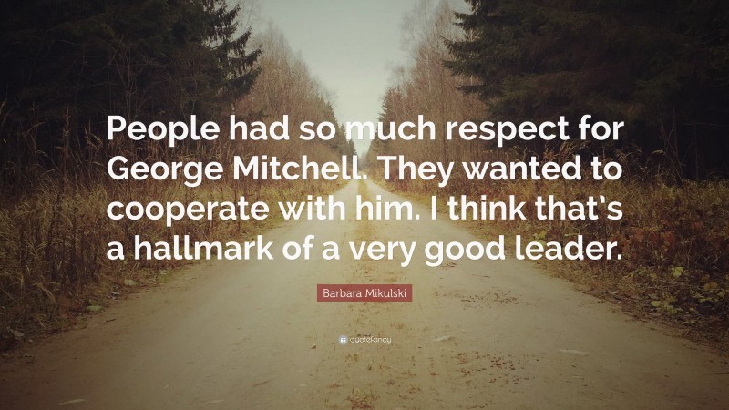 Barbara Mikulski Quote: “People had so much respect for George Mitchell. They wanted to cooperate with him. I think that’s a hallmark of a very good leader.”