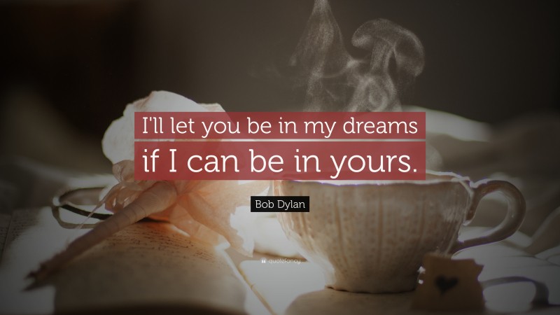 Bob Dylan Quote: “I'll let you be in my dreams if I can be in yours.”