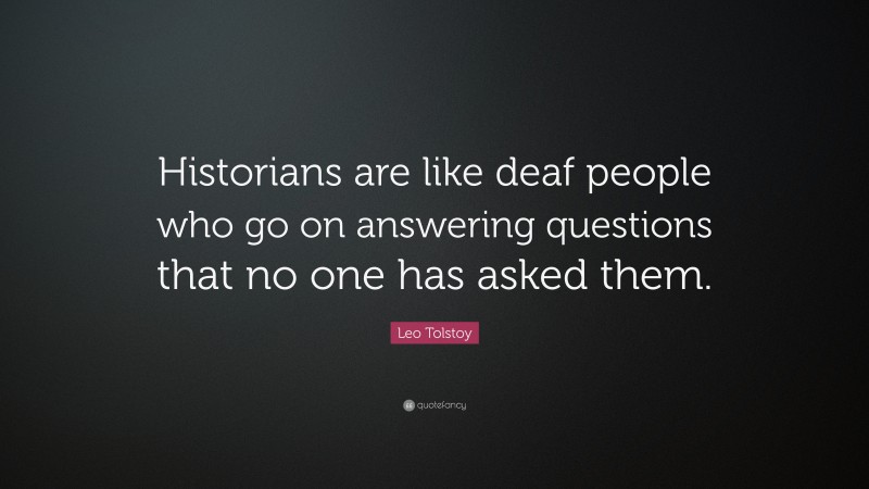 Leo Tolstoy Quote: “Historians are like deaf people who go on answering questions that no one has asked them.”