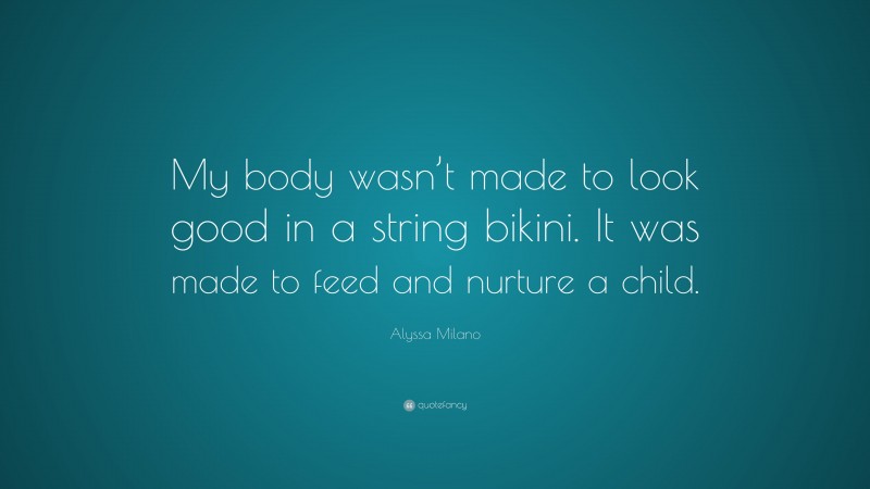 Alyssa Milano Quote: “My body wasn’t made to look good in a string bikini. It was made to feed and nurture a child.”