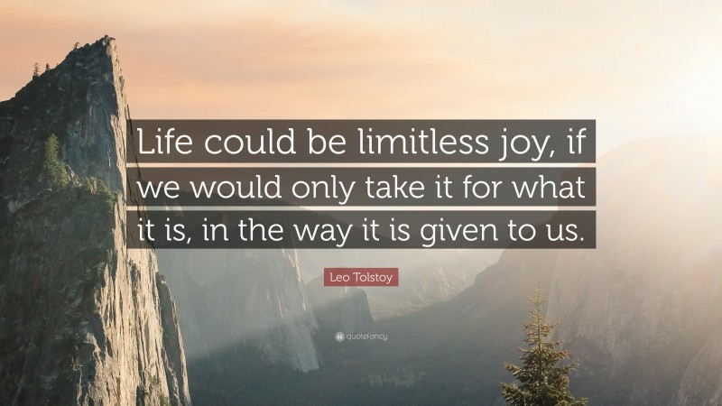 Leo Tolstoy Quote: “Life could be limitless joy, if we would only take it for what it is, in the way it is given to us.”