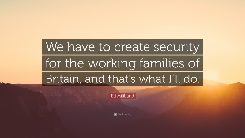 Ed Miliband Quote: “We have to create security for the working families of Britain, and that’s what I’ll do.”