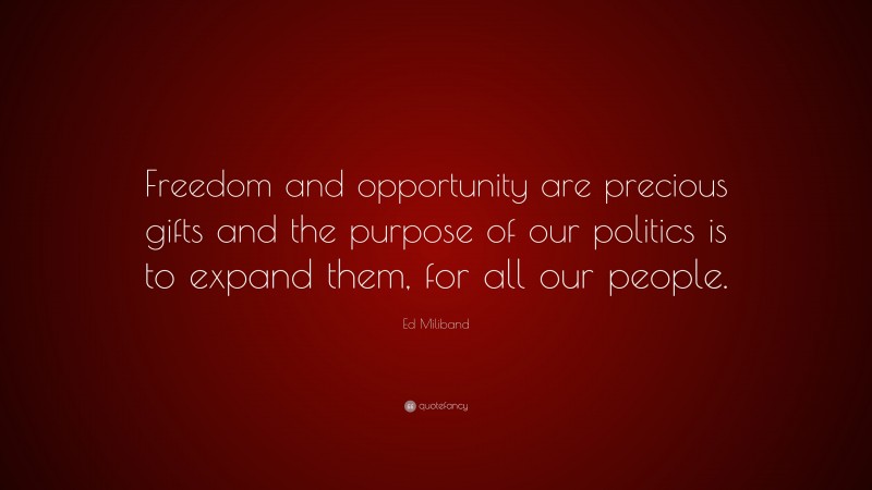 Ed Miliband Quote: “Freedom and opportunity are precious gifts and the purpose of our politics is to expand them, for all our people.”