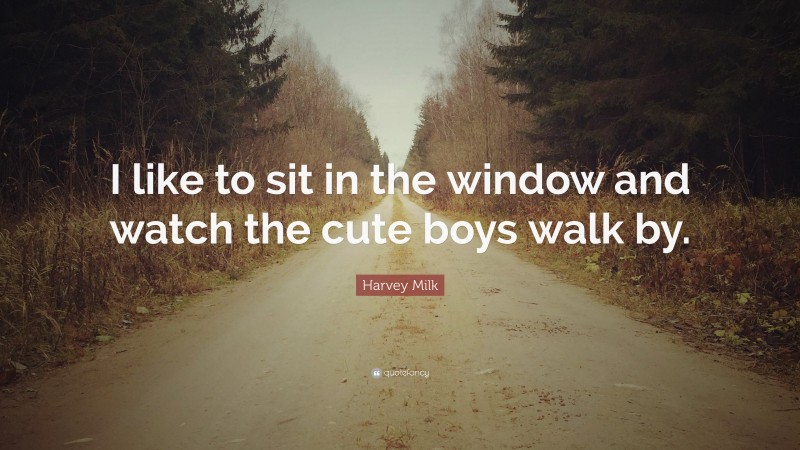 Harvey Milk Quote: “I like to sit in the window and watch the cute boys walk by.”