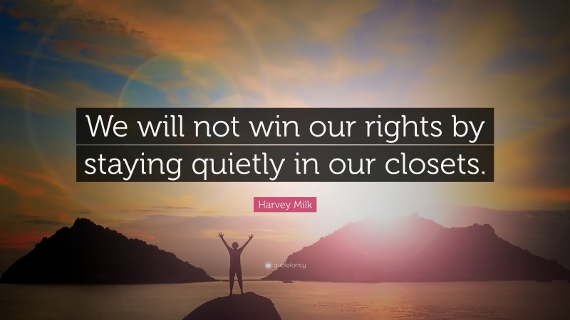 Harvey Milk Quote: “We will not win our rights by staying quietly in our closets.”