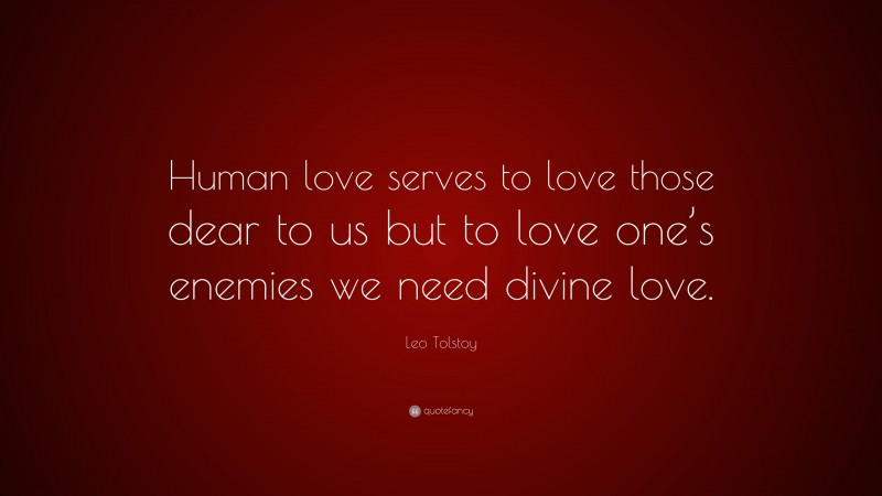 Leo Tolstoy Quote: “Human love serves to love those dear to us but to love one’s enemies we need divine love.”