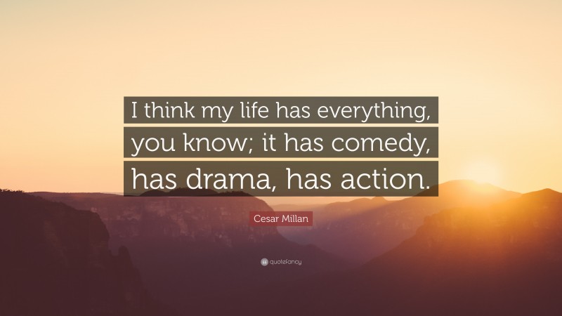 Cesar Millan Quote: “I think my life has everything, you know; it has comedy, has drama, has action.”