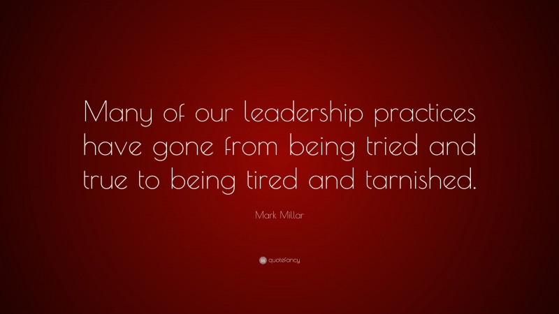 Mark Millar Quote: “Many of our leadership practices have gone from being tried and true to being tired and tarnished.”