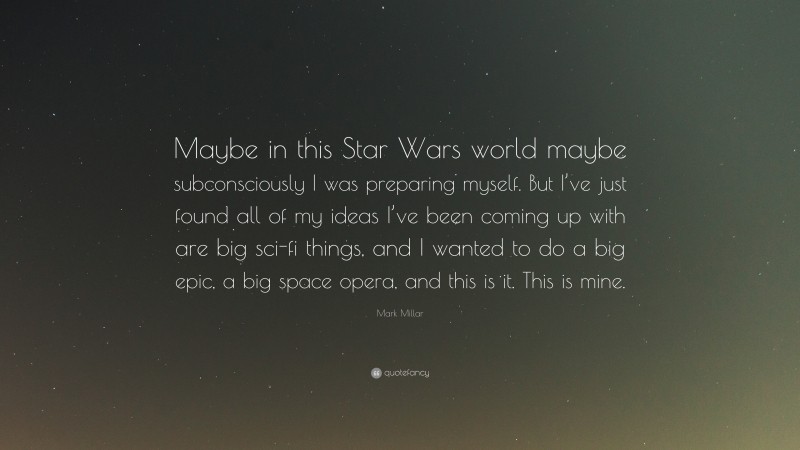 Mark Millar Quote: “Maybe in this Star Wars world maybe subconsciously I was preparing myself. But I’ve just found all of my ideas I’ve been coming up with are big sci-fi things, and I wanted to do a big epic, a big space opera, and this is it. This is mine.”