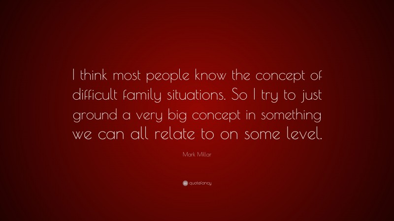 Mark Millar Quote: “I think most people know the concept of difficult family situations. So I try to just ground a very big concept in something we can all relate to on some level.”