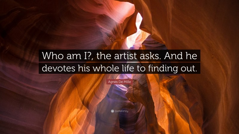 Agnes De Mille Quote: “Who am I?, the artist asks. And he devotes his whole life to finding out.”