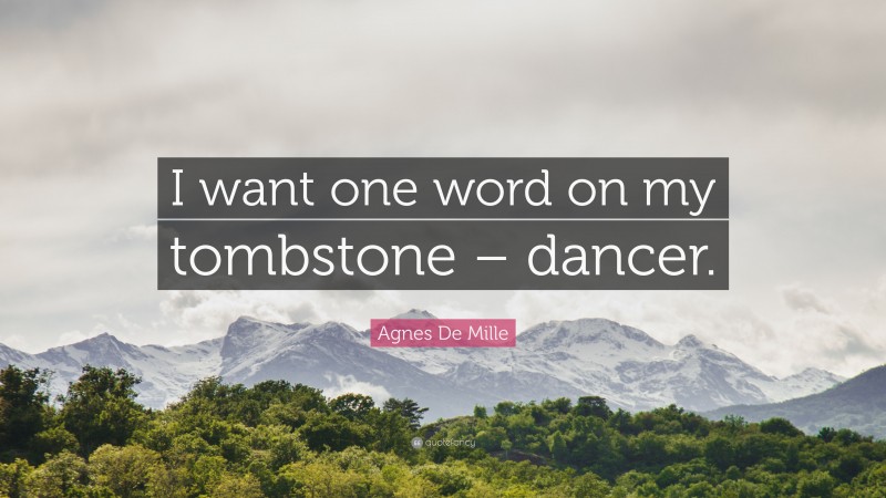 Agnes De Mille Quote: “I want one word on my tombstone – dancer.”