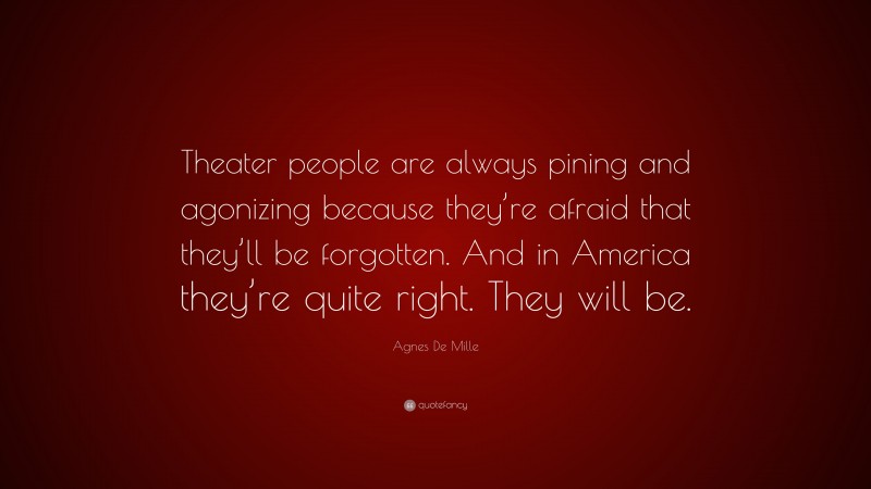 Agnes De Mille Quote: “Theater people are always pining and agonizing because they’re afraid that they’ll be forgotten. And in America they’re quite right. They will be.”