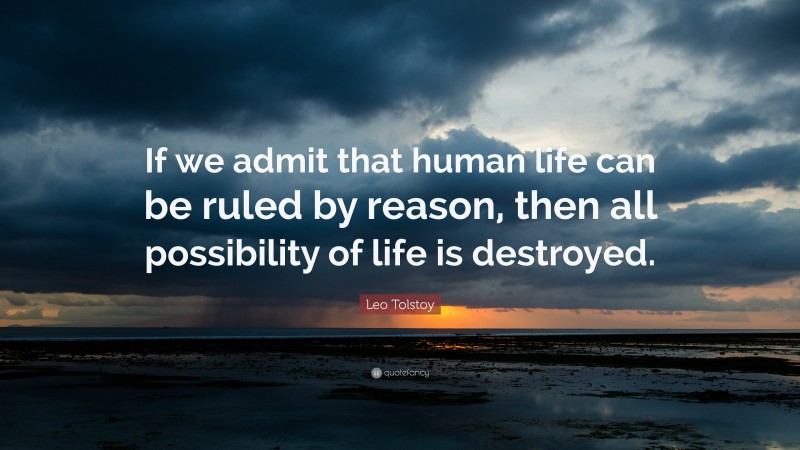 Leo Tolstoy Quote: “If we admit that human life can be ruled by reason, then all possibility of life is destroyed.”