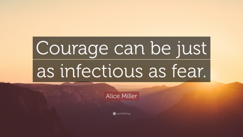 Alice Miller Quote: “Courage can be just as infectious as fear.”