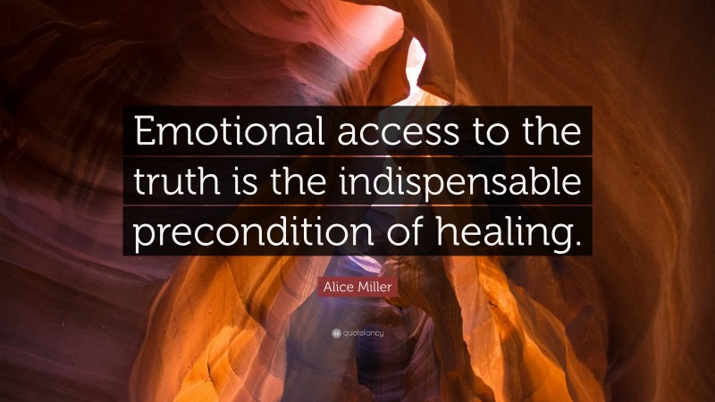 Alice Miller Quote: “Emotional access to the truth is the indispensable precondition of healing.”