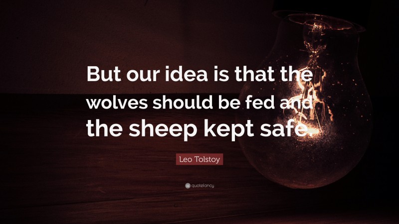 Leo Tolstoy Quote: “But our idea is that the wolves should be fed and the sheep kept safe.”