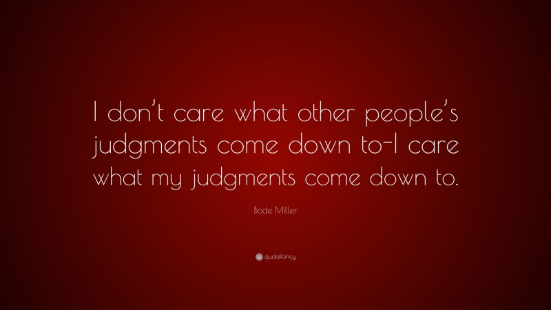 Bode Miller Quote: “I don’t care what other people’s judgments come down to-I care what my judgments come down to.”