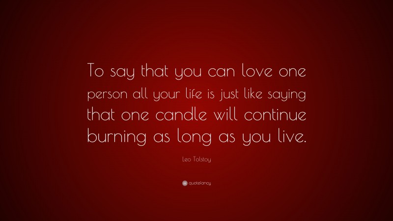 Leo Tolstoy Quote: “To say that you can love one person all your life is just like saying that one candle will continue burning as long as you live.”
