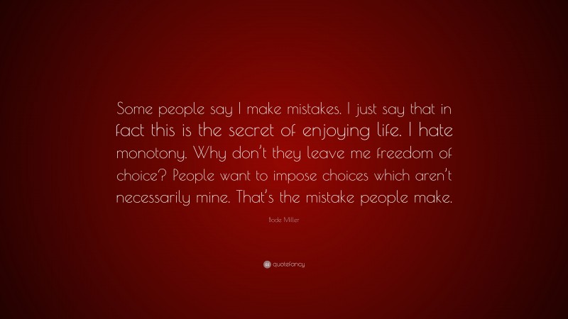 Bode Miller Quote: “Some people say I make mistakes. I just say that in fact this is the secret of enjoying life. I hate monotony. Why don’t they leave me freedom of choice? People want to impose choices which aren’t necessarily mine. That’s the mistake people make.”