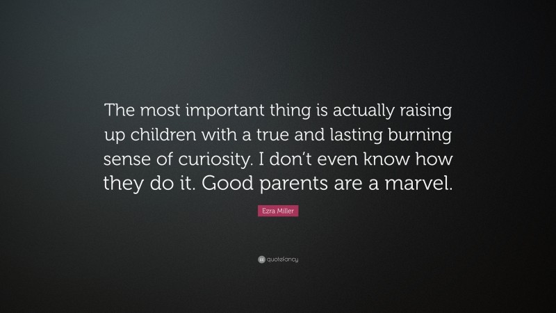 Ezra Miller Quote: “The most important thing is actually raising up children with a true and lasting burning sense of curiosity. I don’t even know how they do it. Good parents are a marvel.”