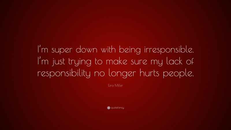 Ezra Miller Quote: “I’m super down with being irresponsible. I’m just trying to make sure my lack of responsibility no longer hurts people.”
