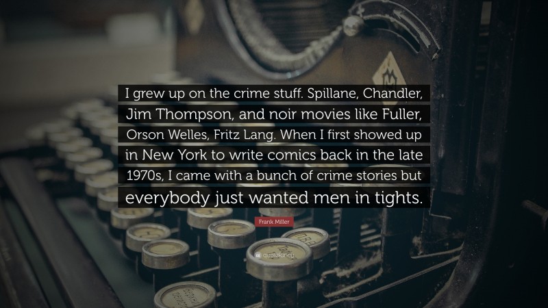 Frank Miller Quote: “I grew up on the crime stuff. Spillane, Chandler, Jim Thompson, and noir movies like Fuller, Orson Welles, Fritz Lang. When I first showed up in New York to write comics back in the late 1970s, I came with a bunch of crime stories but everybody just wanted men in tights.”