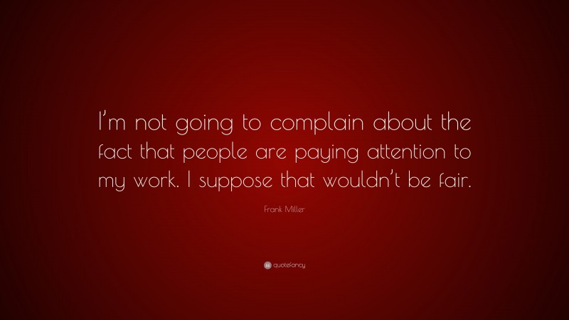 Frank Miller Quote: “I’m not going to complain about the fact that people are paying attention to my work. I suppose that wouldn’t be fair.”