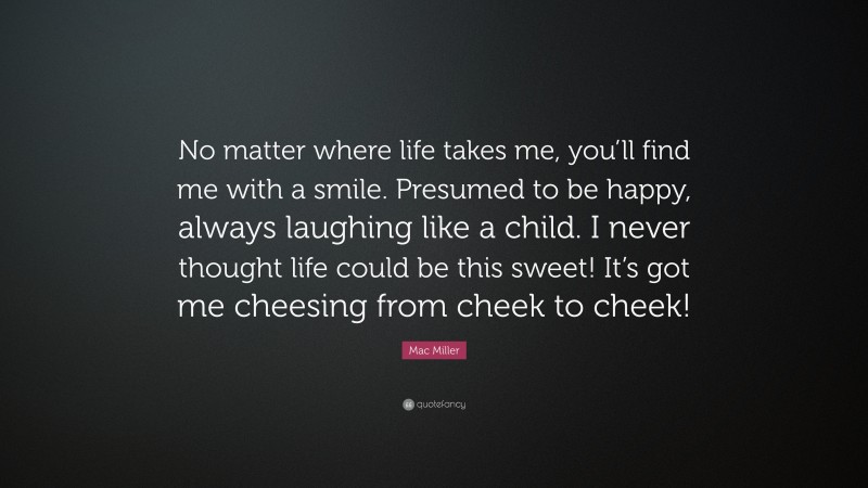Mac Miller Quote: “No matter where life takes me, you’ll find me with a smile. Presumed to be happy, always laughing like a child. I never thought life could be this sweet! It’s got me cheesing from cheek to cheek!”