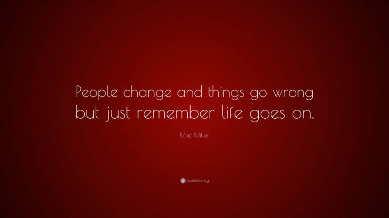 Mac Miller Quote: “People change and things go wrong but just remember life goes on.”