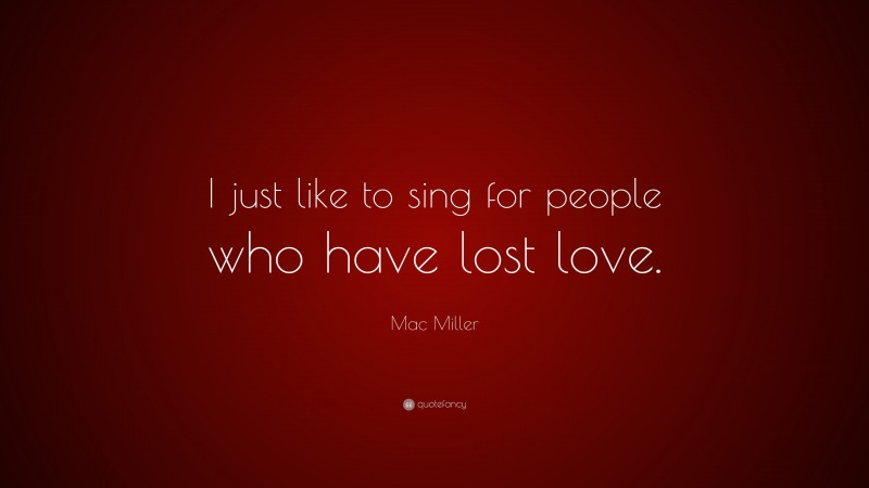 Mac Miller Quote: “I just like to sing for people who have lost love.”