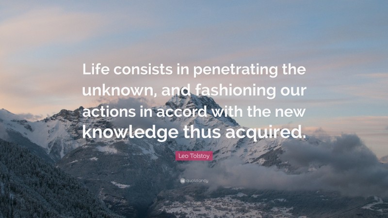 Leo Tolstoy Quote: “Life consists in penetrating the unknown, and fashioning our actions in accord with the new knowledge thus acquired.”