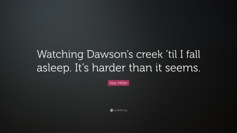 Mac Miller Quote: “Watching Dawson’s creek ’til I fall asleep. It’s harder than it seems.”