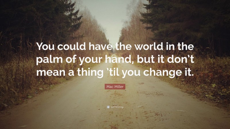 Mac Miller Quote: “You could have the world in the palm of your hand, but it don’t mean a thing ’til you change it.”