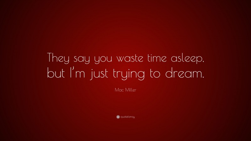 Mac Miller Quote: “They say you waste time asleep, but I’m just trying to dream.”