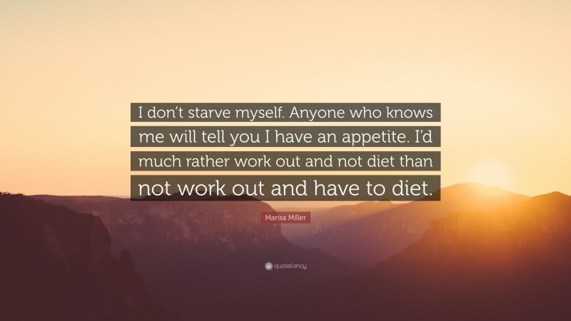 Marisa Miller Quote: “I don’t starve myself. Anyone who knows me will tell you I have an appetite. I’d much rather work out and not diet than not work out and have to diet.”