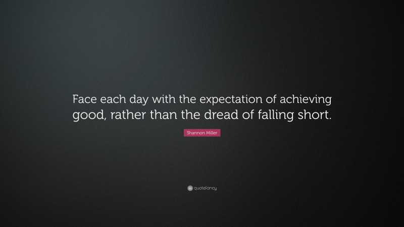 Shannon Miller Quote: “Face each day with the expectation of achieving good, rather than the dread of falling short.”