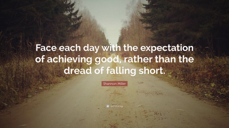 Shannon Miller Quote: “Face each day with the expectation of achieving good, rather than the dread of falling short.”