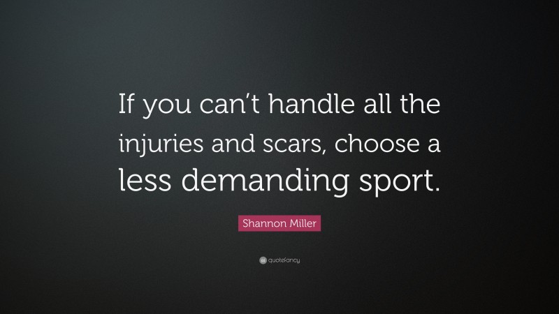 Shannon Miller Quote: “If you can’t handle all the injuries and scars, choose a less demanding sport.”
