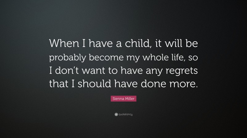 Sienna Miller Quote: “When I have a child, it will be probably become my whole life, so I don’t want to have any regrets that I should have done more.”