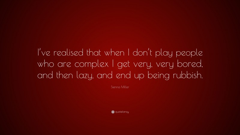 Sienna Miller Quote: “I’ve realised that when I don’t play people who are complex I get very, very bored, and then lazy, and end up being rubbish.”